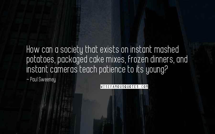 Paul Sweeney Quotes: How can a society that exists on instant mashed potatoes, packaged cake mixes, frozen dinners, and instant cameras teach patience to its young?