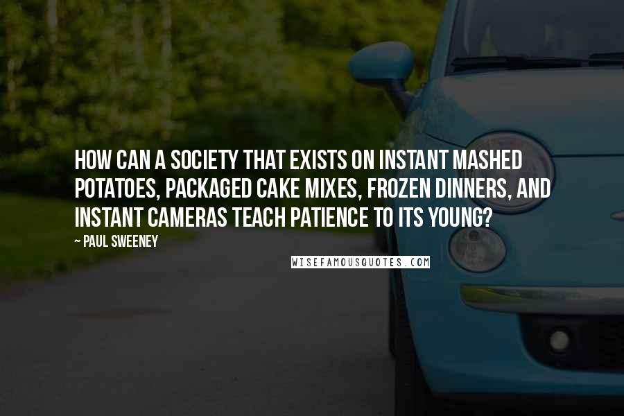 Paul Sweeney Quotes: How can a society that exists on instant mashed potatoes, packaged cake mixes, frozen dinners, and instant cameras teach patience to its young?