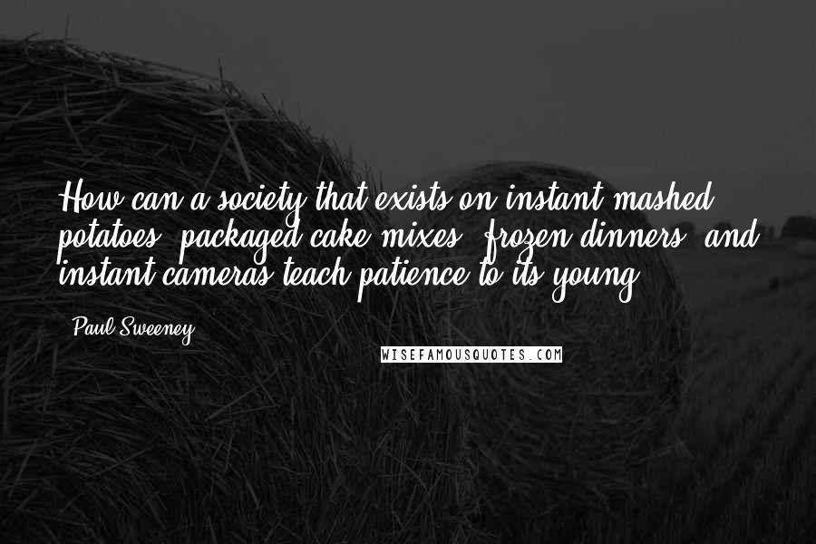 Paul Sweeney Quotes: How can a society that exists on instant mashed potatoes, packaged cake mixes, frozen dinners, and instant cameras teach patience to its young?