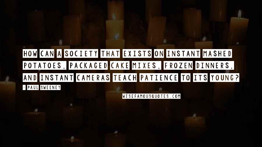 Paul Sweeney Quotes: How can a society that exists on instant mashed potatoes, packaged cake mixes, frozen dinners, and instant cameras teach patience to its young?