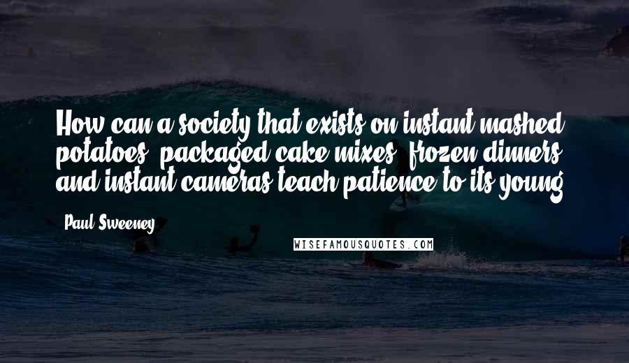 Paul Sweeney Quotes: How can a society that exists on instant mashed potatoes, packaged cake mixes, frozen dinners, and instant cameras teach patience to its young?