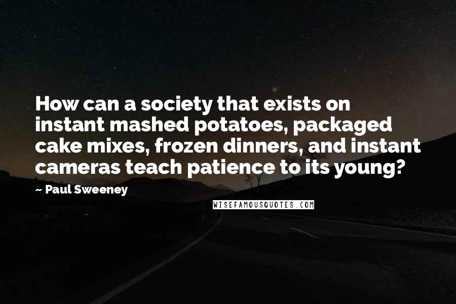 Paul Sweeney Quotes: How can a society that exists on instant mashed potatoes, packaged cake mixes, frozen dinners, and instant cameras teach patience to its young?