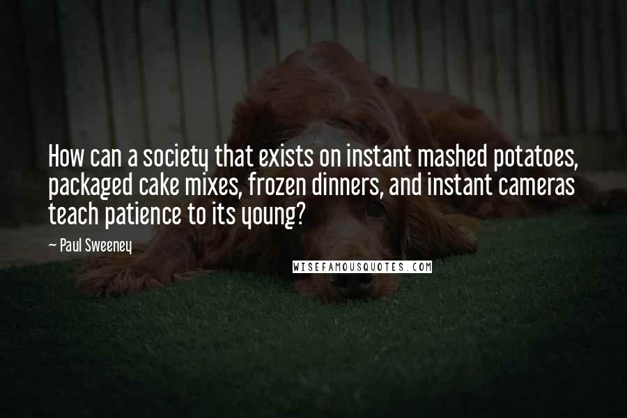 Paul Sweeney Quotes: How can a society that exists on instant mashed potatoes, packaged cake mixes, frozen dinners, and instant cameras teach patience to its young?