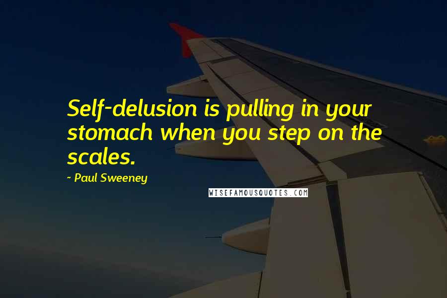 Paul Sweeney Quotes: Self-delusion is pulling in your stomach when you step on the scales.