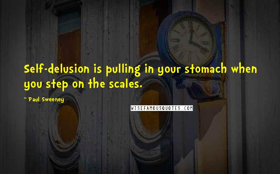 Paul Sweeney Quotes: Self-delusion is pulling in your stomach when you step on the scales.