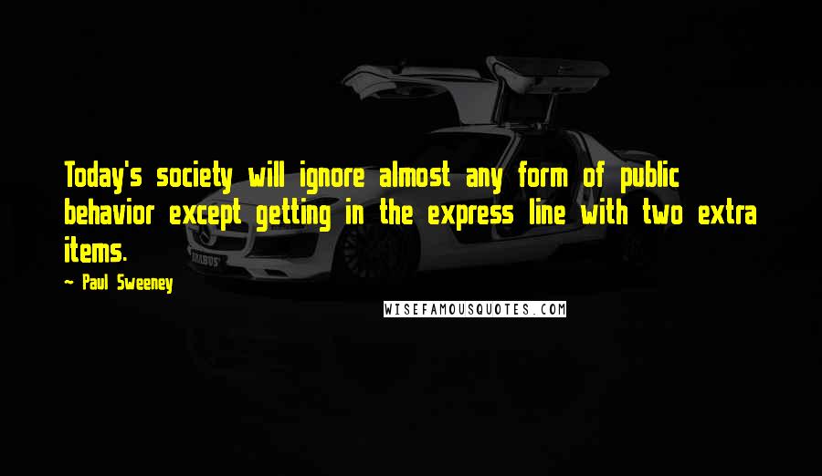 Paul Sweeney Quotes: Today's society will ignore almost any form of public behavior except getting in the express line with two extra items.