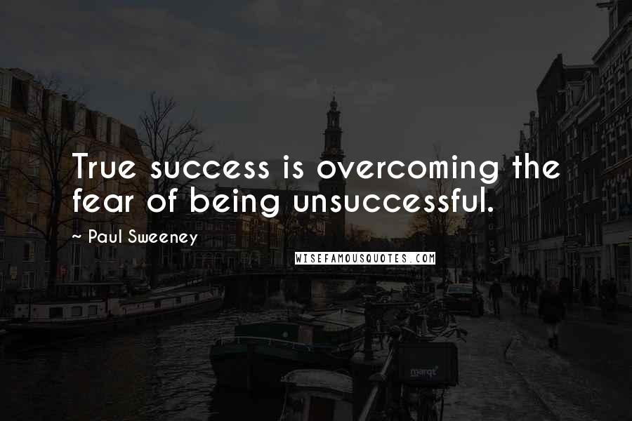 Paul Sweeney Quotes: True success is overcoming the fear of being unsuccessful.