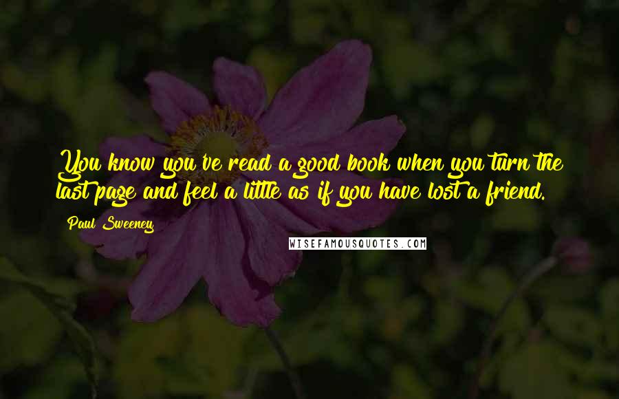 Paul Sweeney Quotes: You know you've read a good book when you turn the last page and feel a little as if you have lost a friend.