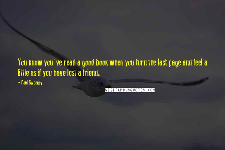 Paul Sweeney Quotes: You know you've read a good book when you turn the last page and feel a little as if you have lost a friend.