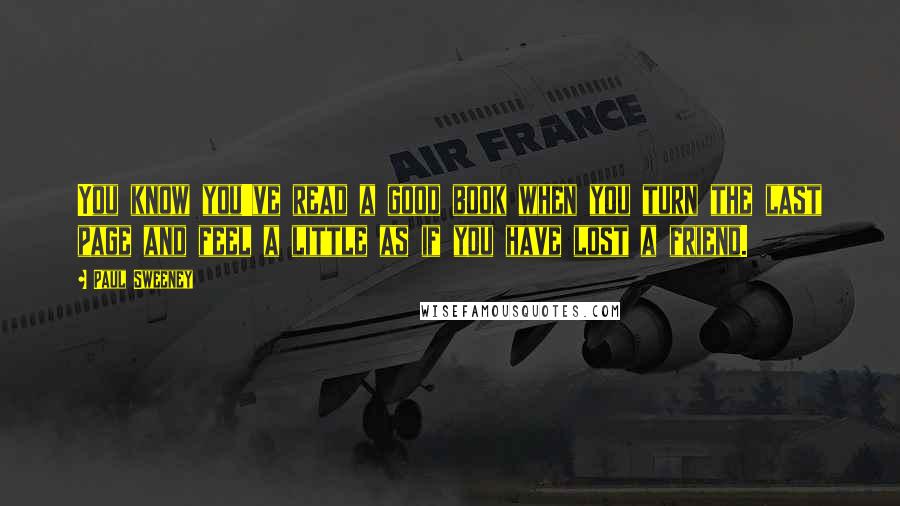 Paul Sweeney Quotes: You know you've read a good book when you turn the last page and feel a little as if you have lost a friend.