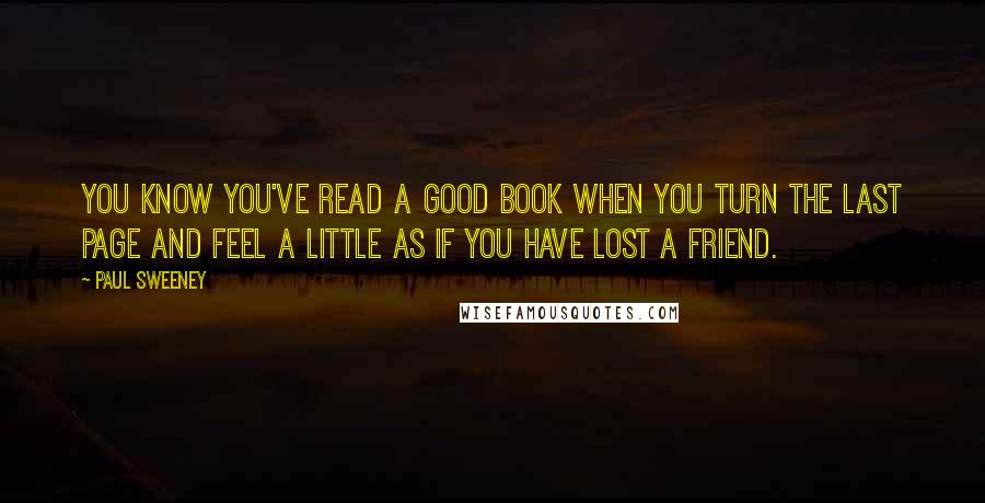 Paul Sweeney Quotes: You know you've read a good book when you turn the last page and feel a little as if you have lost a friend.