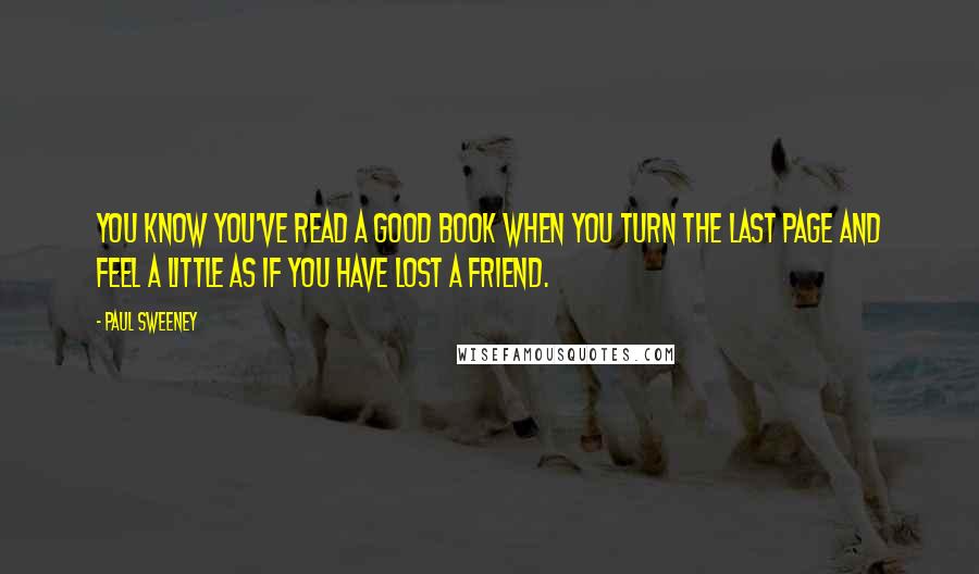 Paul Sweeney Quotes: You know you've read a good book when you turn the last page and feel a little as if you have lost a friend.