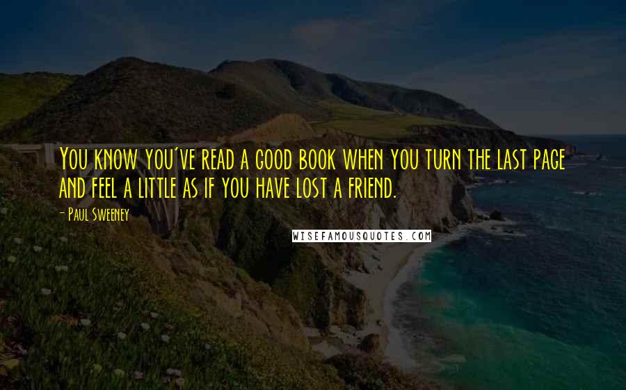 Paul Sweeney Quotes: You know you've read a good book when you turn the last page and feel a little as if you have lost a friend.