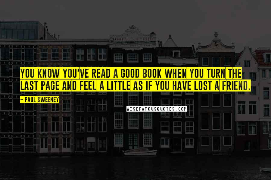 Paul Sweeney Quotes: You know you've read a good book when you turn the last page and feel a little as if you have lost a friend.