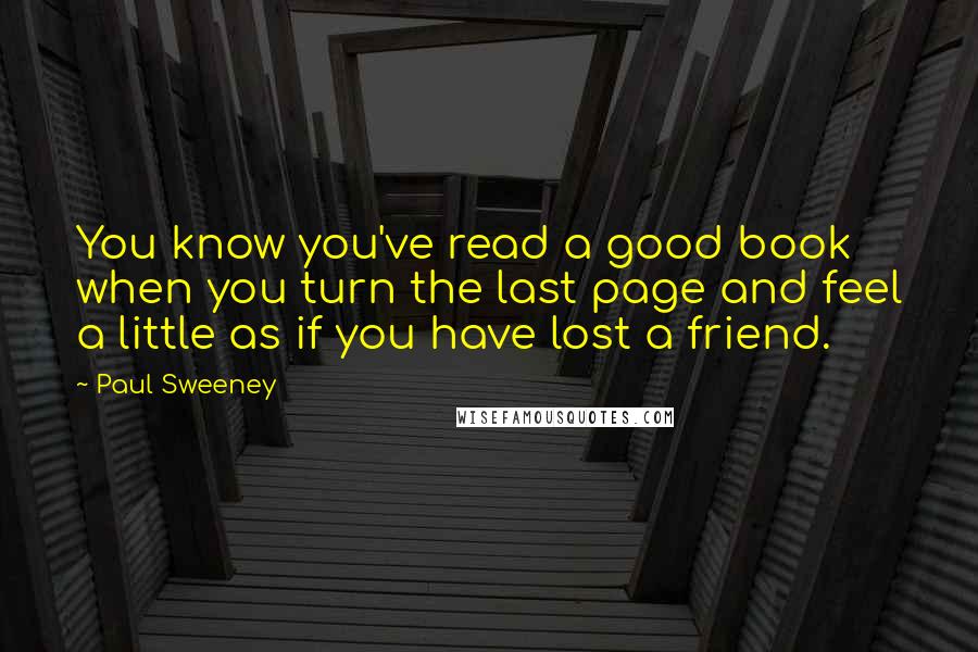 Paul Sweeney Quotes: You know you've read a good book when you turn the last page and feel a little as if you have lost a friend.