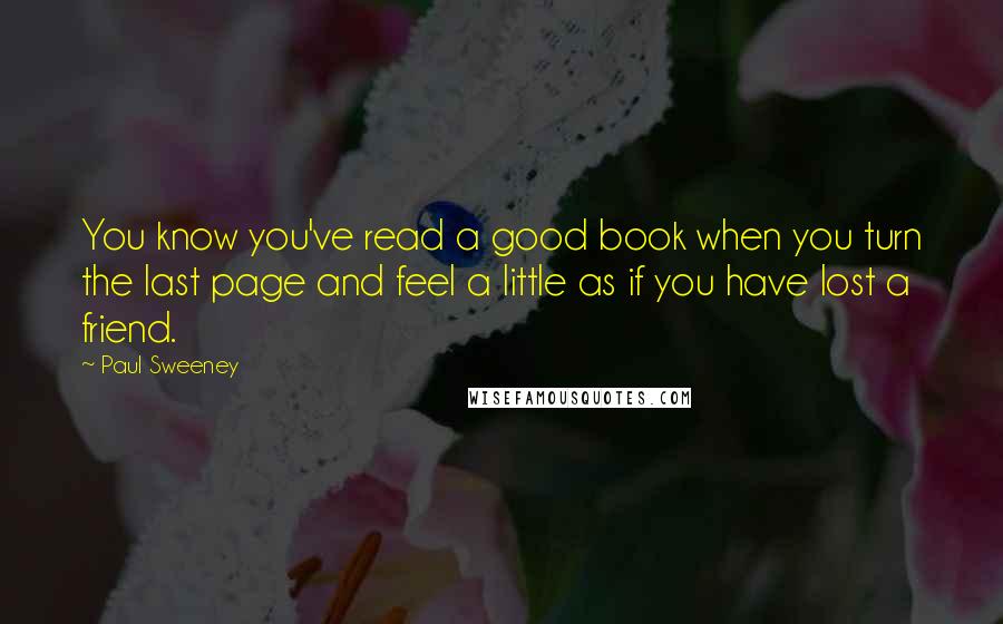 Paul Sweeney Quotes: You know you've read a good book when you turn the last page and feel a little as if you have lost a friend.