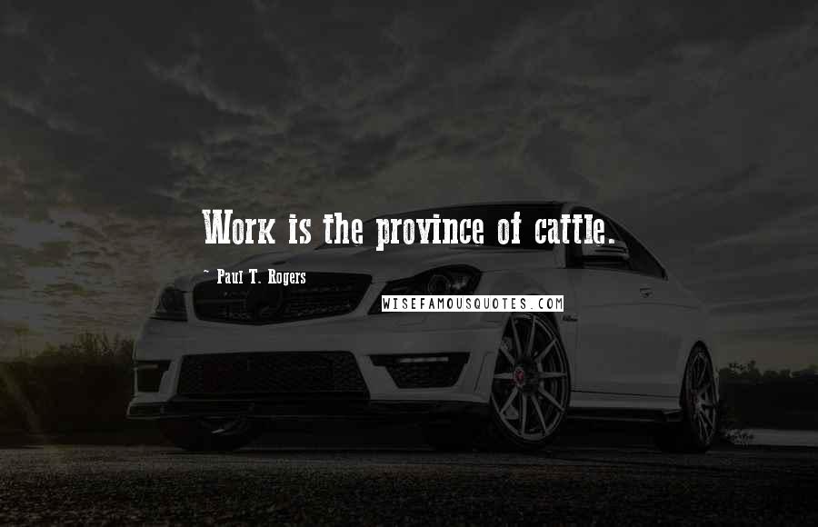 Paul T. Rogers Quotes: Work is the province of cattle.