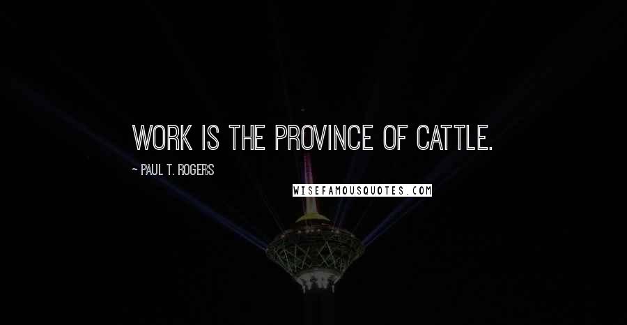 Paul T. Rogers Quotes: Work is the province of cattle.