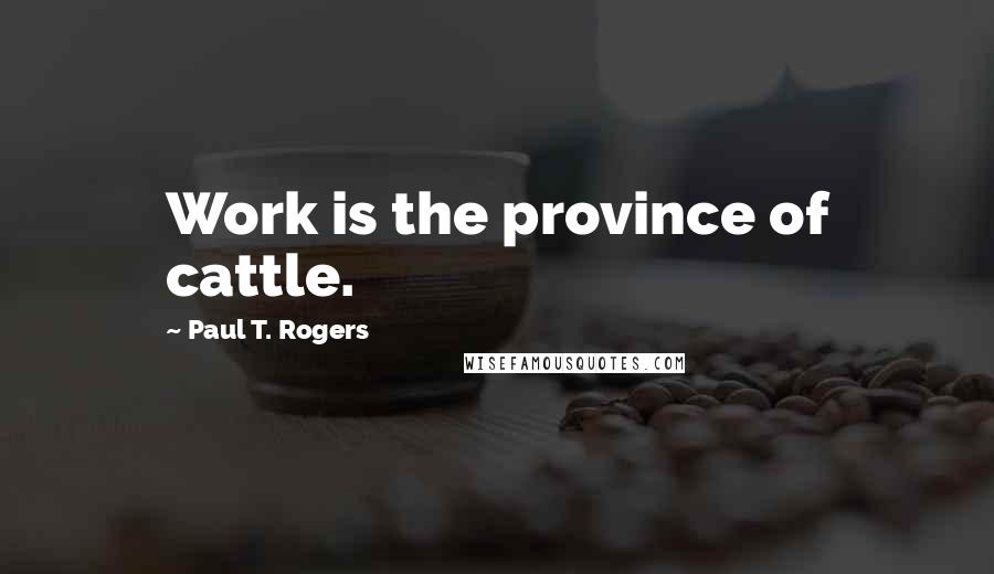 Paul T. Rogers Quotes: Work is the province of cattle.