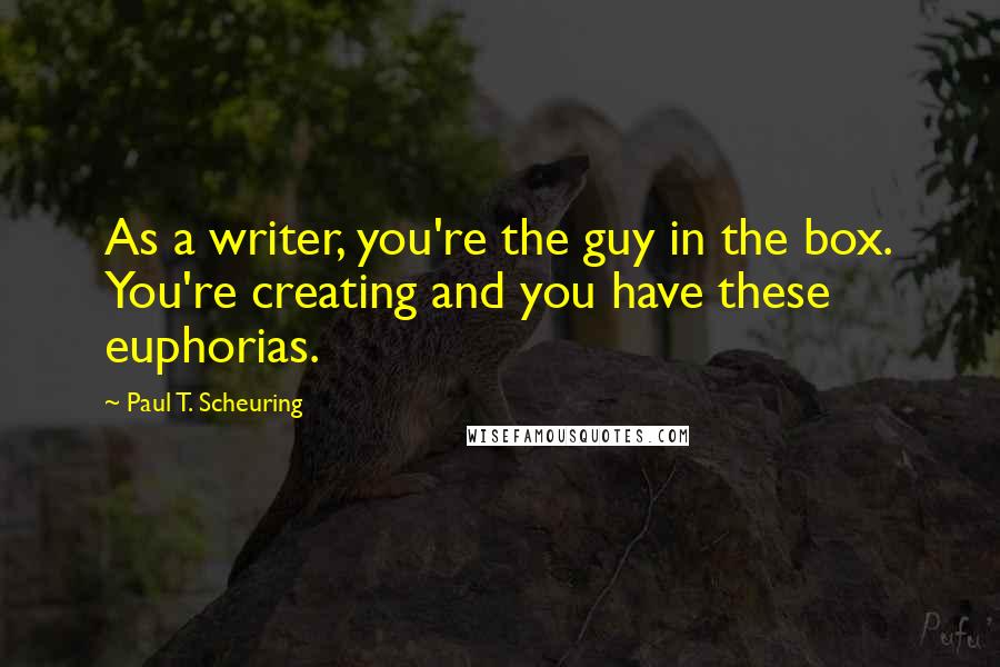 Paul T. Scheuring Quotes: As a writer, you're the guy in the box. You're creating and you have these euphorias.