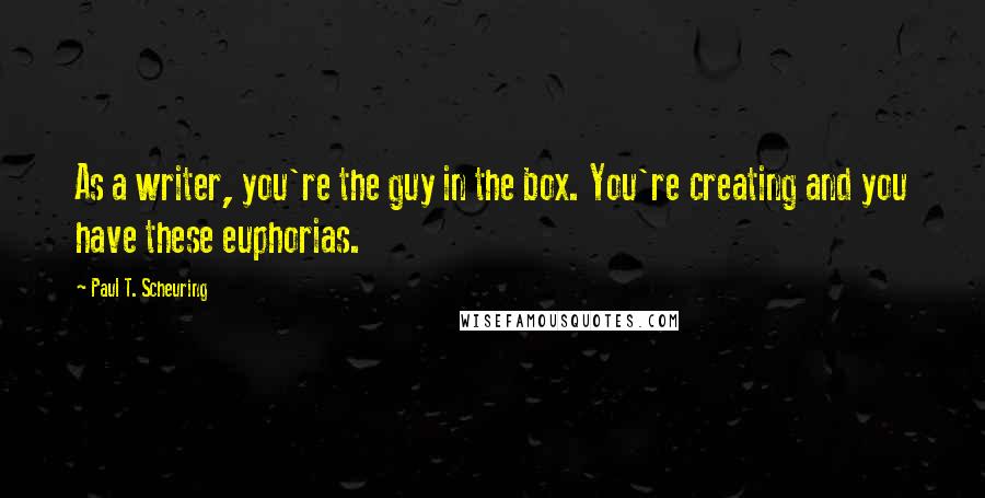 Paul T. Scheuring Quotes: As a writer, you're the guy in the box. You're creating and you have these euphorias.