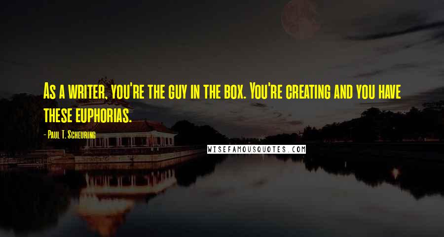 Paul T. Scheuring Quotes: As a writer, you're the guy in the box. You're creating and you have these euphorias.