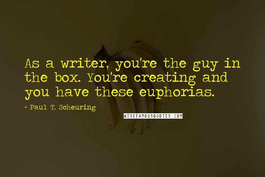 Paul T. Scheuring Quotes: As a writer, you're the guy in the box. You're creating and you have these euphorias.