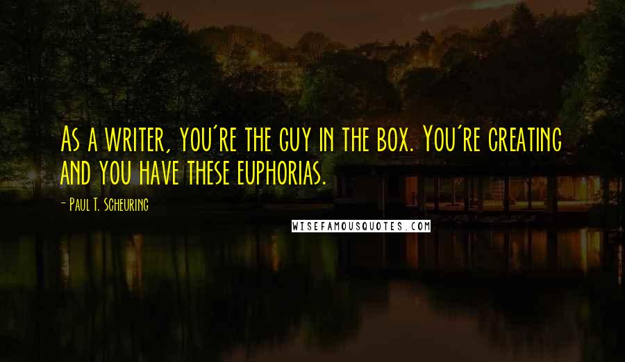 Paul T. Scheuring Quotes: As a writer, you're the guy in the box. You're creating and you have these euphorias.