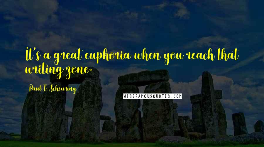 Paul T. Scheuring Quotes: It's a great euphoria when you reach that writing zone.