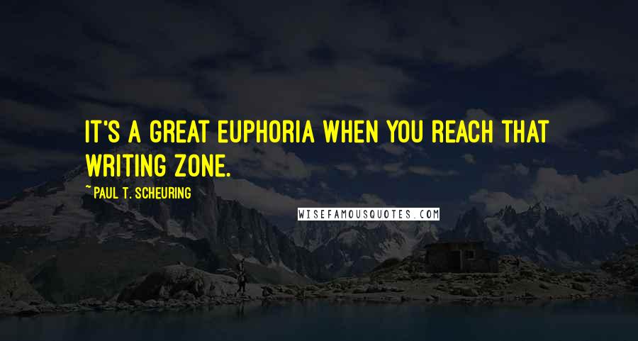 Paul T. Scheuring Quotes: It's a great euphoria when you reach that writing zone.