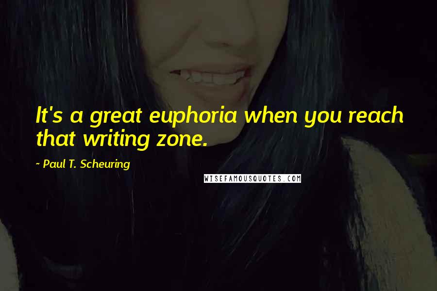 Paul T. Scheuring Quotes: It's a great euphoria when you reach that writing zone.