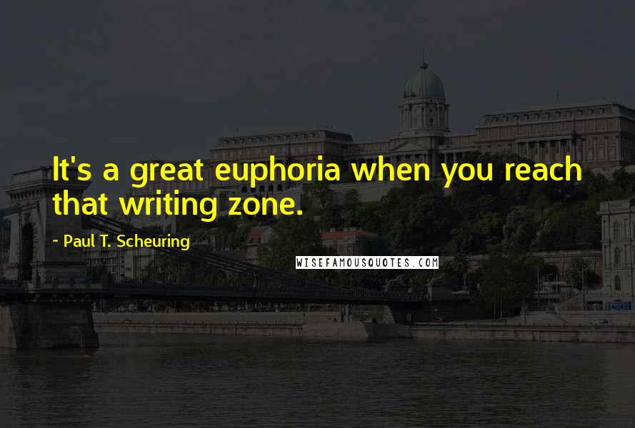 Paul T. Scheuring Quotes: It's a great euphoria when you reach that writing zone.