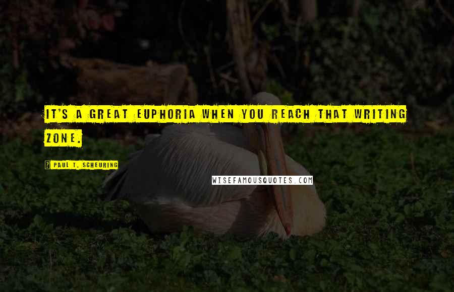 Paul T. Scheuring Quotes: It's a great euphoria when you reach that writing zone.