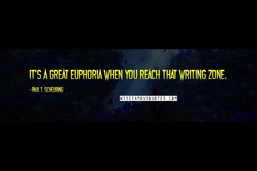 Paul T. Scheuring Quotes: It's a great euphoria when you reach that writing zone.