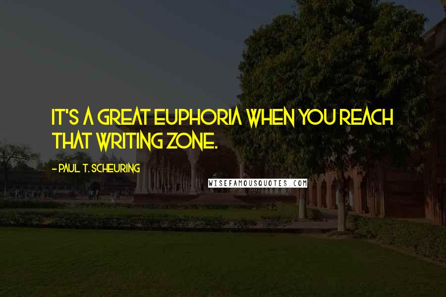 Paul T. Scheuring Quotes: It's a great euphoria when you reach that writing zone.