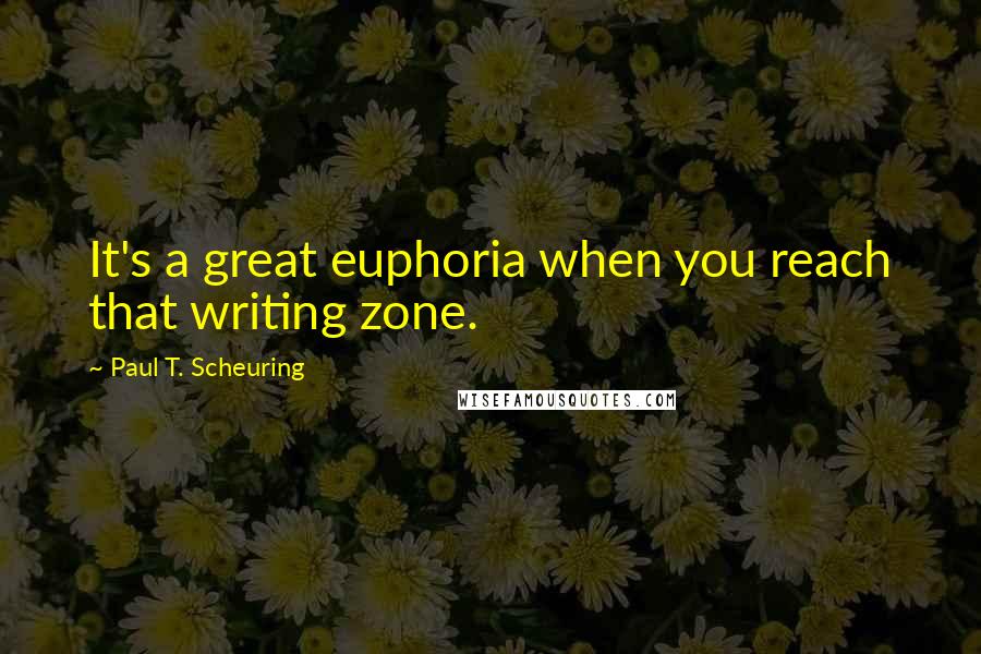 Paul T. Scheuring Quotes: It's a great euphoria when you reach that writing zone.