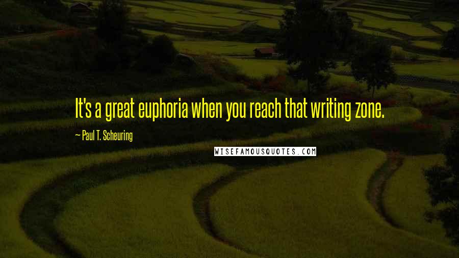 Paul T. Scheuring Quotes: It's a great euphoria when you reach that writing zone.