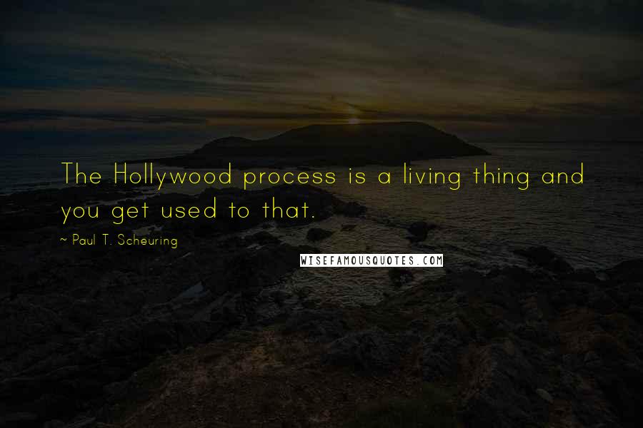 Paul T. Scheuring Quotes: The Hollywood process is a living thing and you get used to that.