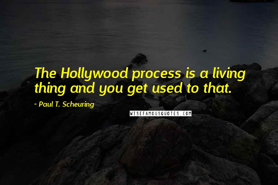Paul T. Scheuring Quotes: The Hollywood process is a living thing and you get used to that.