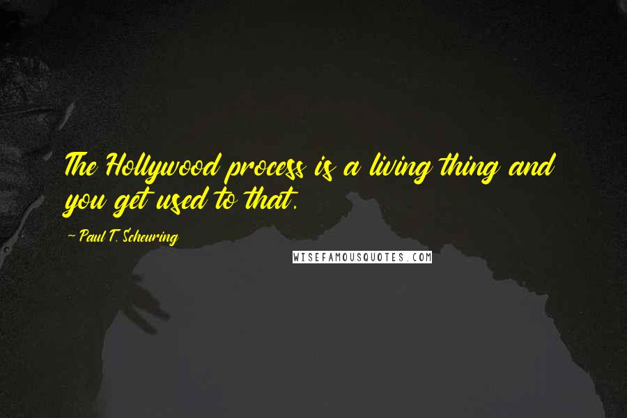 Paul T. Scheuring Quotes: The Hollywood process is a living thing and you get used to that.