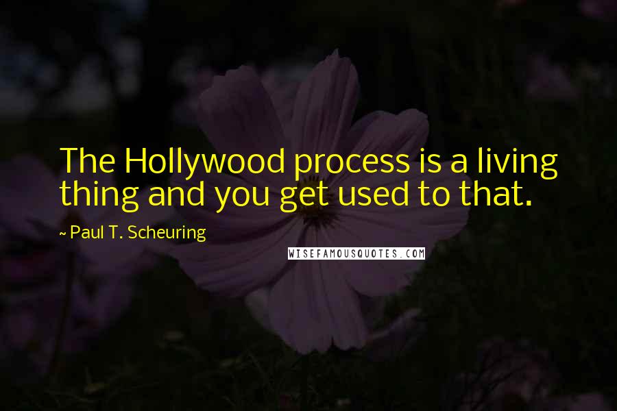 Paul T. Scheuring Quotes: The Hollywood process is a living thing and you get used to that.