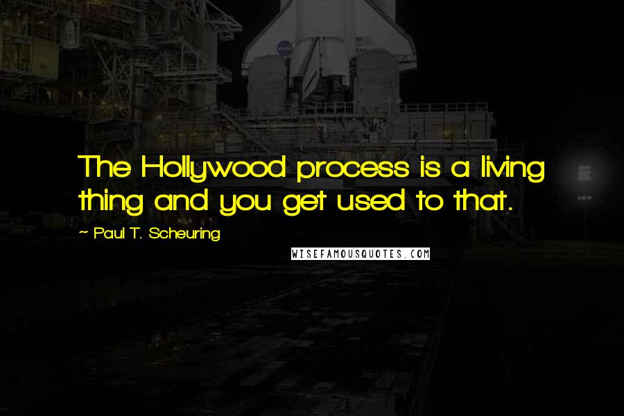 Paul T. Scheuring Quotes: The Hollywood process is a living thing and you get used to that.