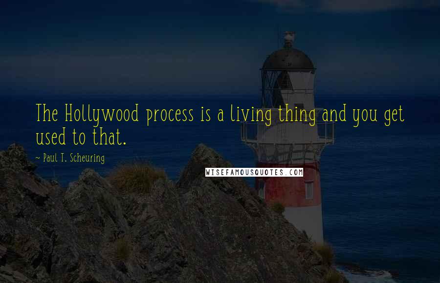 Paul T. Scheuring Quotes: The Hollywood process is a living thing and you get used to that.