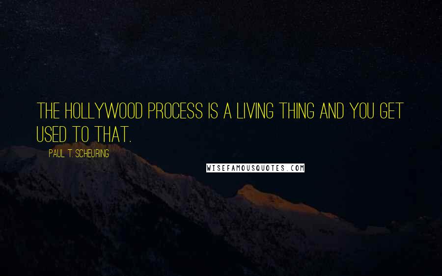 Paul T. Scheuring Quotes: The Hollywood process is a living thing and you get used to that.