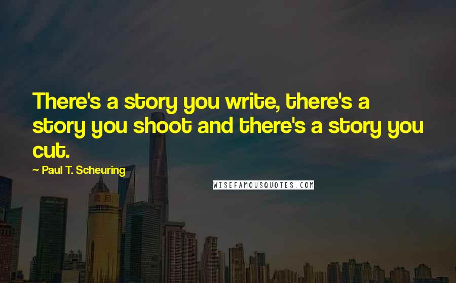 Paul T. Scheuring Quotes: There's a story you write, there's a story you shoot and there's a story you cut.