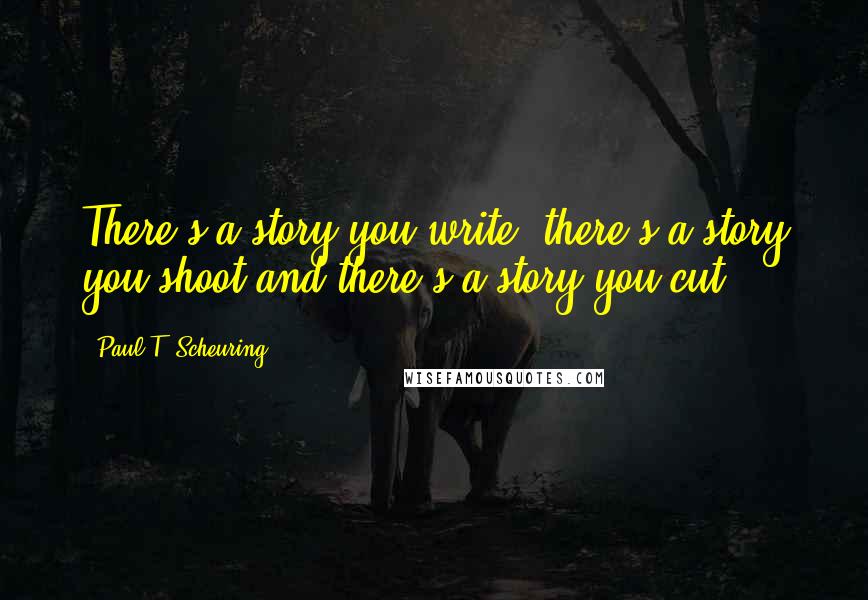 Paul T. Scheuring Quotes: There's a story you write, there's a story you shoot and there's a story you cut.