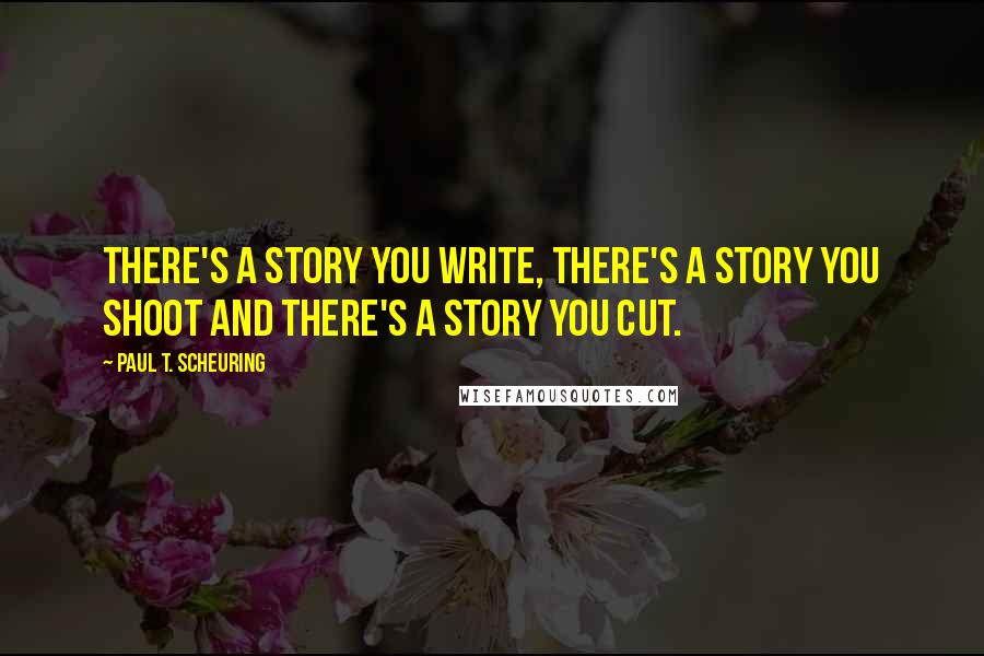 Paul T. Scheuring Quotes: There's a story you write, there's a story you shoot and there's a story you cut.