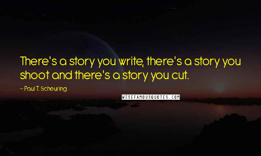 Paul T. Scheuring Quotes: There's a story you write, there's a story you shoot and there's a story you cut.