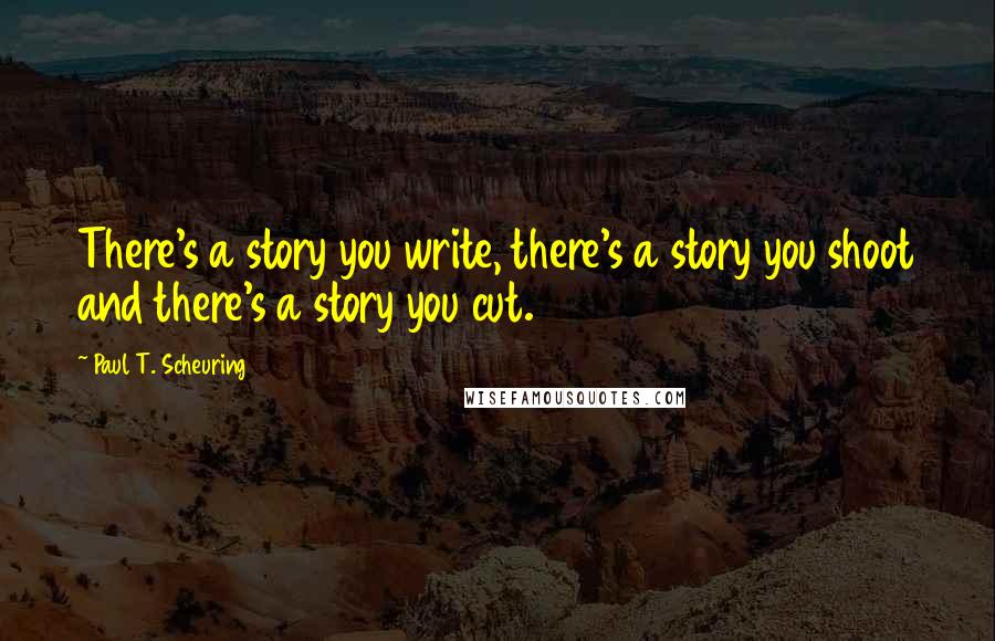 Paul T. Scheuring Quotes: There's a story you write, there's a story you shoot and there's a story you cut.