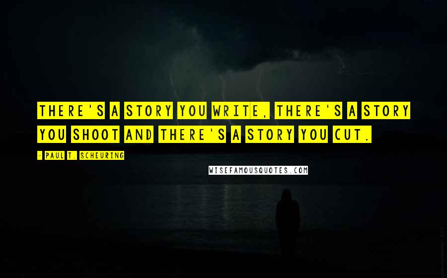 Paul T. Scheuring Quotes: There's a story you write, there's a story you shoot and there's a story you cut.